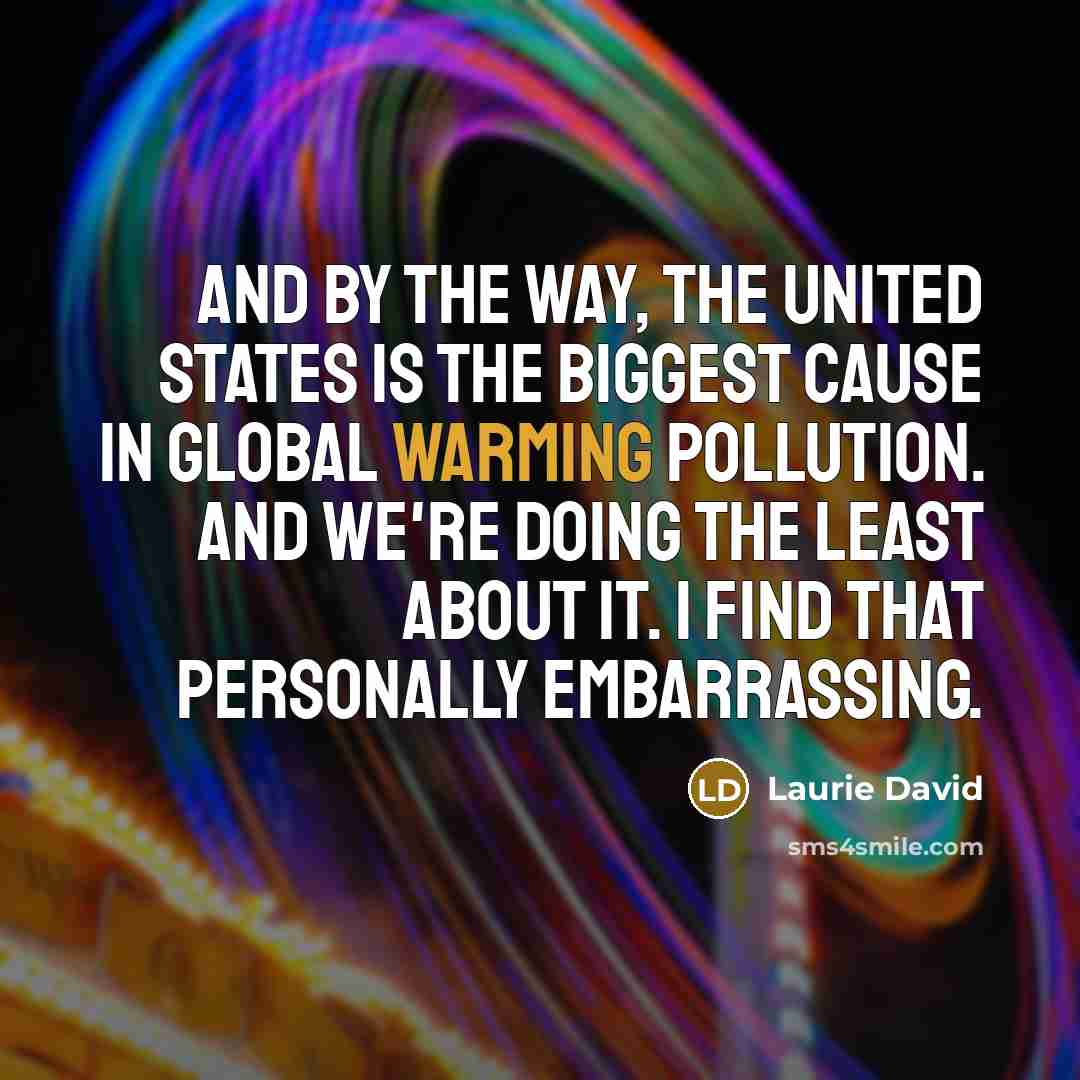 “And by the way, the United States is the biggest cause in global warming pollution. And we're doing the least about it. I find that personally embarrassing.” quote by Laurie David