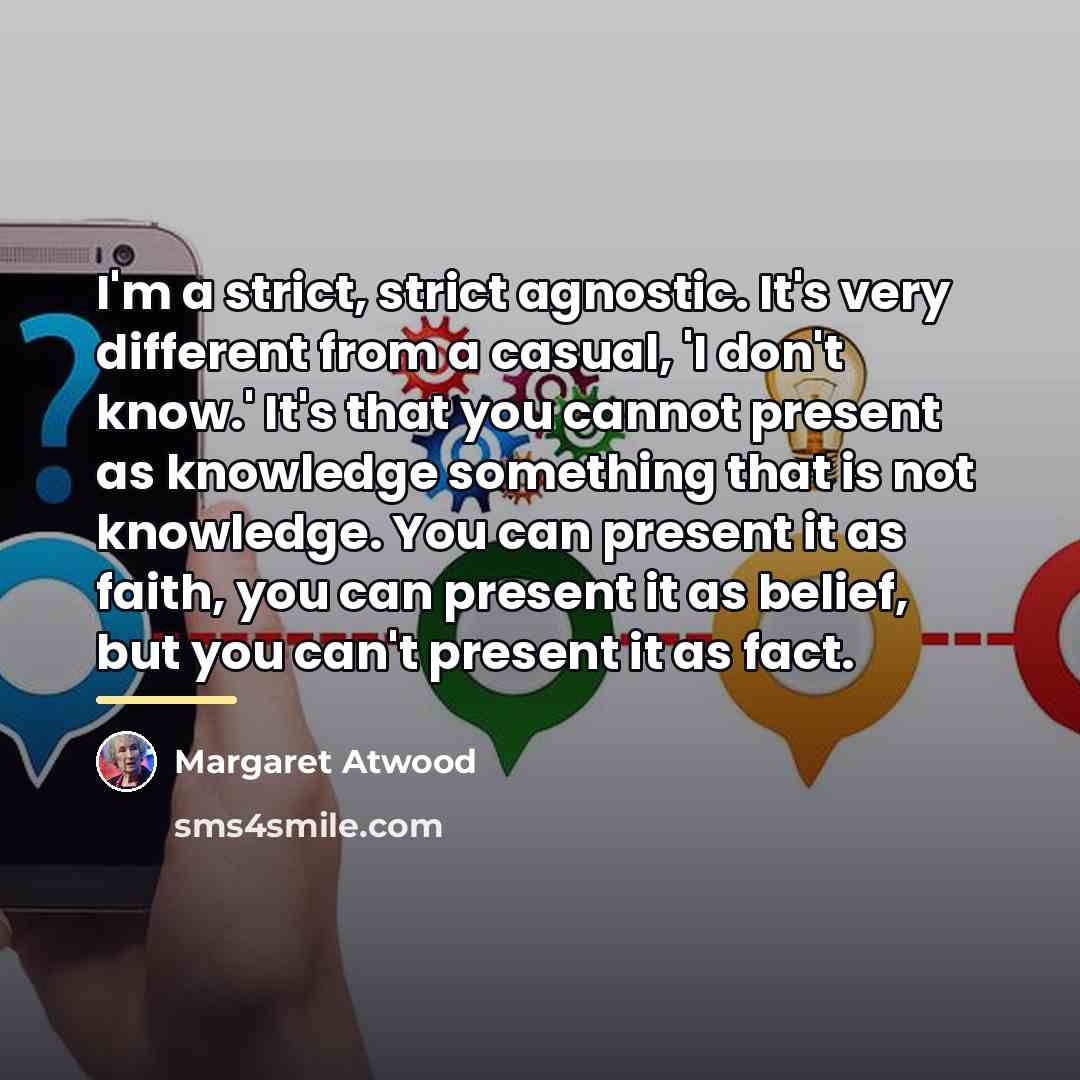 “I'm a strict, strict agnostic. It's very different from a…” quote by Margaret Atwood