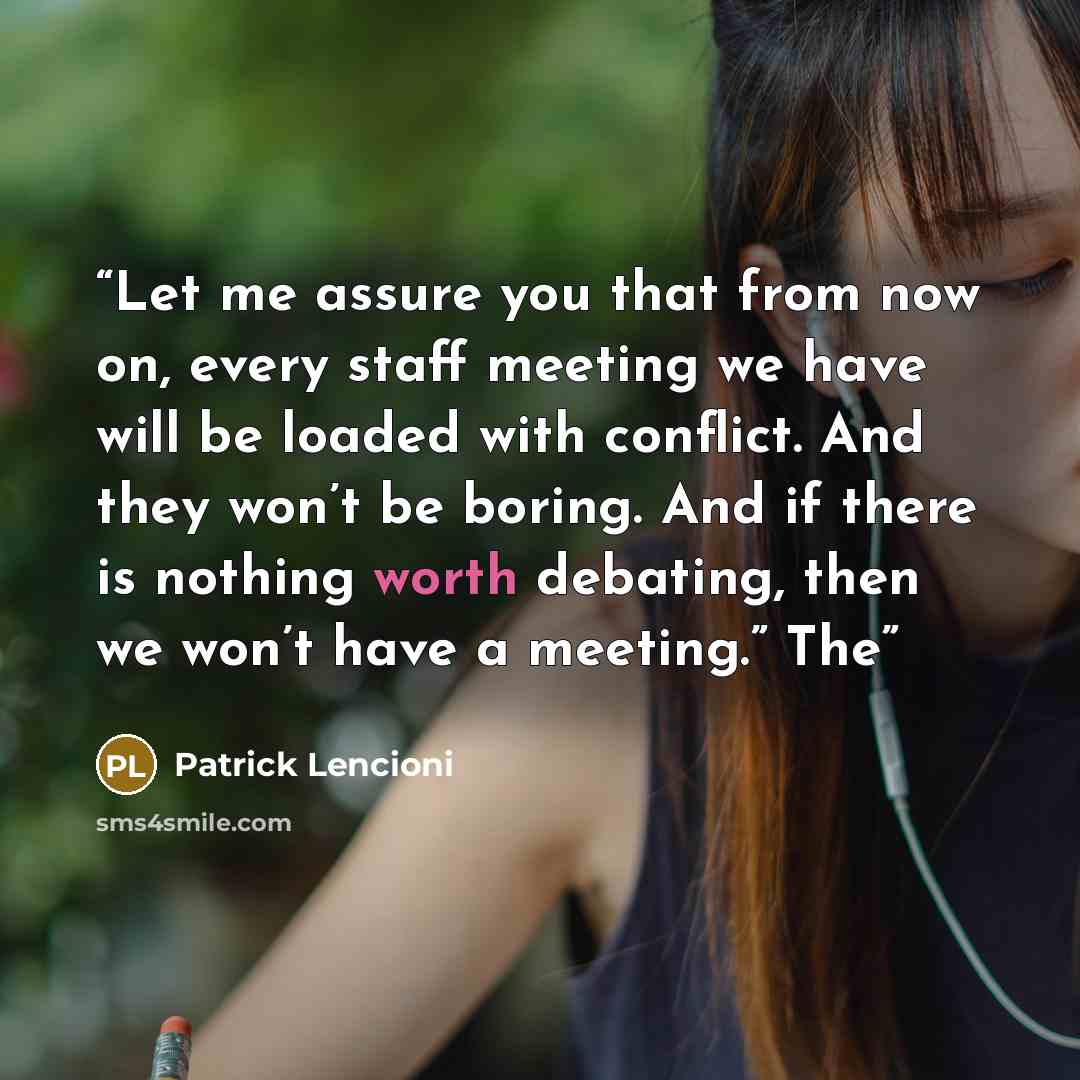 “Let me assure you that from now on, every staff meeting we have will be loaded with conflict. And they won’t be boring. And if there is nothing worth debating, then we won’t have a meeting.” The” quote by Patrick Lencioni