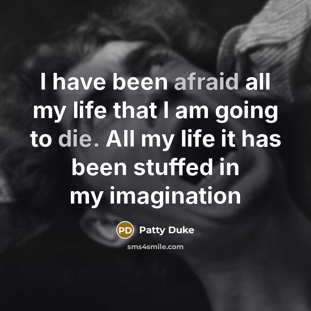 “I have been afraid all my life that I am going to die. All my life it has been stuffed in my imagination” quote by Patty Duke