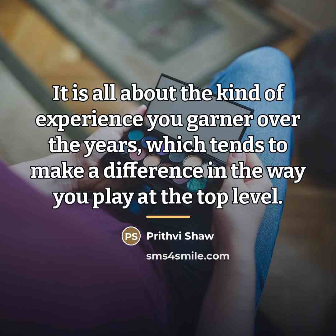“It is all about the kind of experience you garner…” quote by Prithvi Shaw