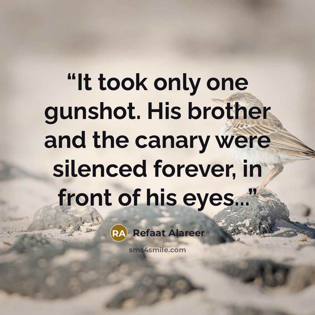 “It took only one gunshot. His brother and the canary were silenced forever, in front of his eyes...” quote by Refaat Alareer