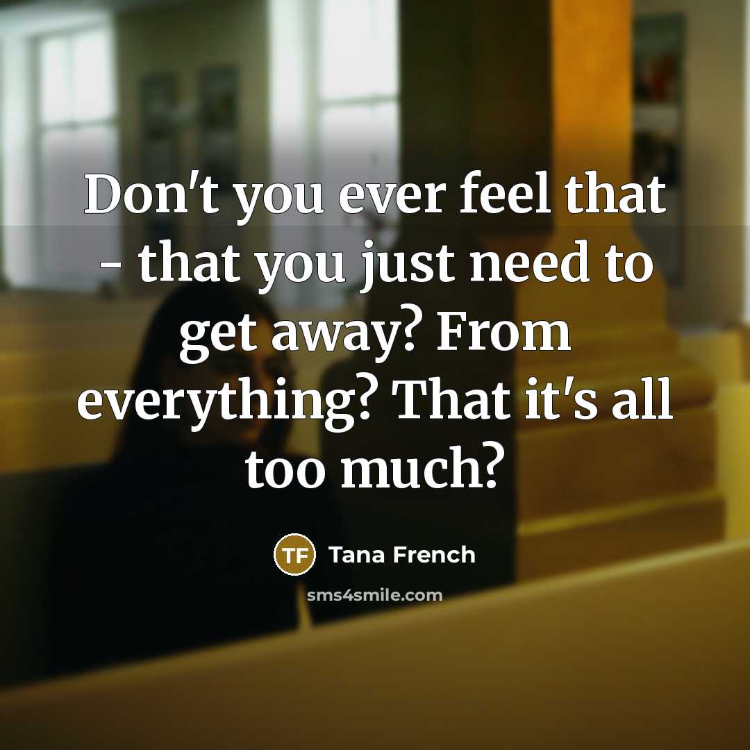 “Don't you ever feel that - that you just need to get away? From everything? That it's all too much?” quote by Tana French