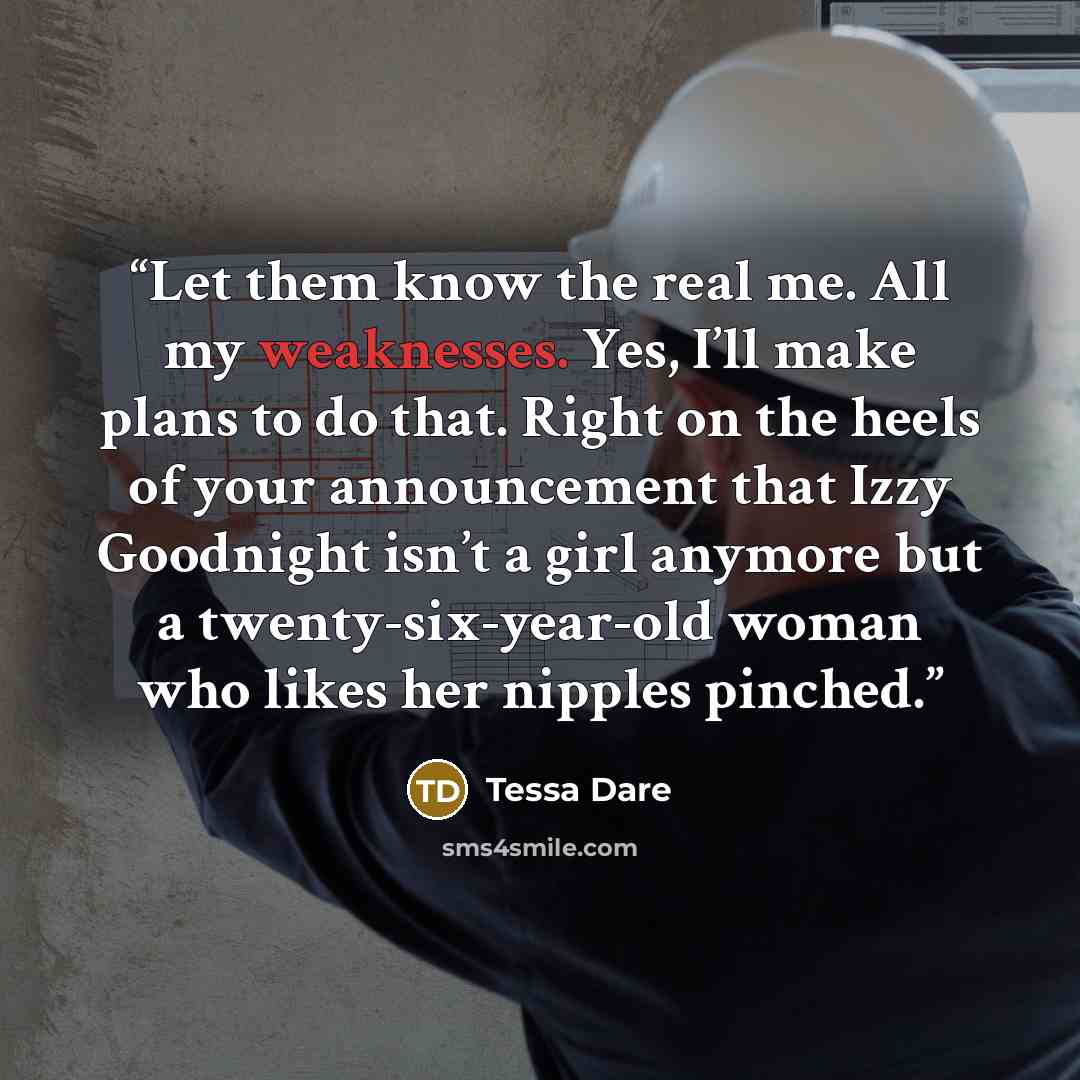 “Let them know the real me. All my weaknesses. Yes, I’ll make plans to do that. Right on the heels of your announcement that Izzy Goodnight isn’t a girl anymore but a twenty-six-year-old woman who likes her nipples pinched.” quote by Tessa Dare