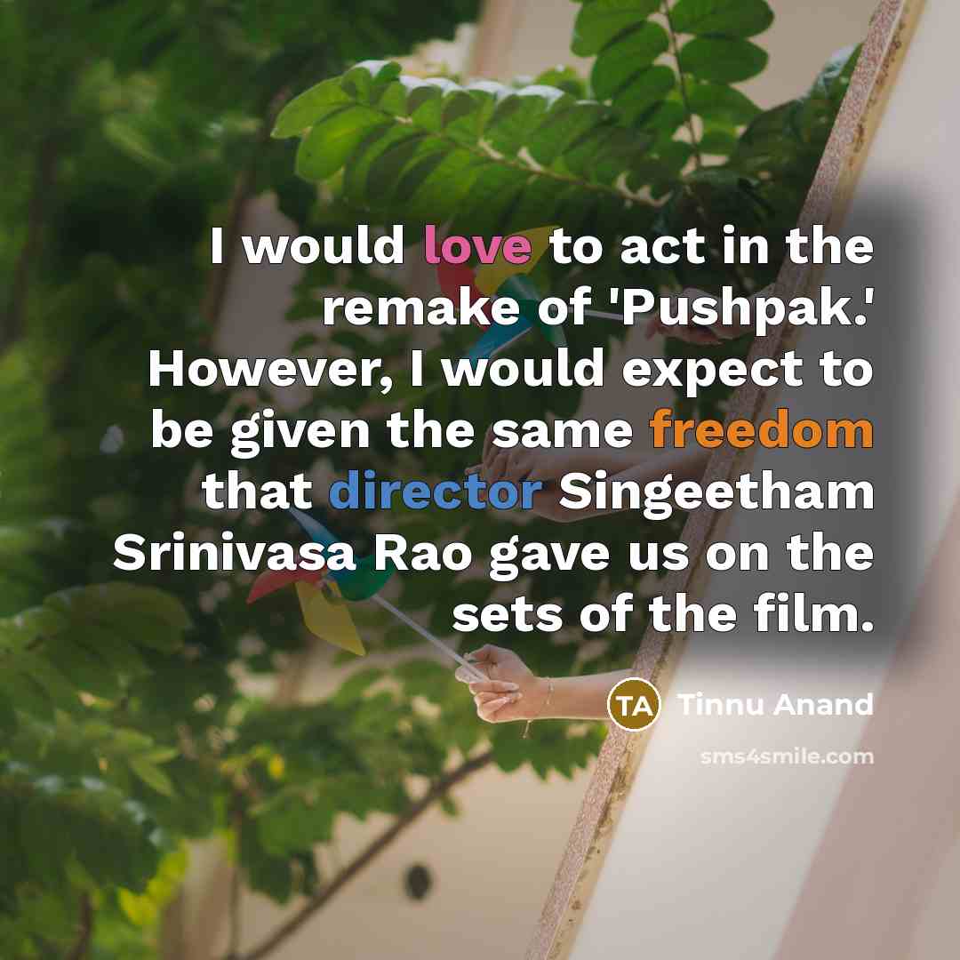 “I would love to act in the remake of 'Pushpak.' However, I would expect to be given the same freedom that director Singeetham Srinivasa Rao gave us on the sets of the film.” quote by Tinnu Anand
