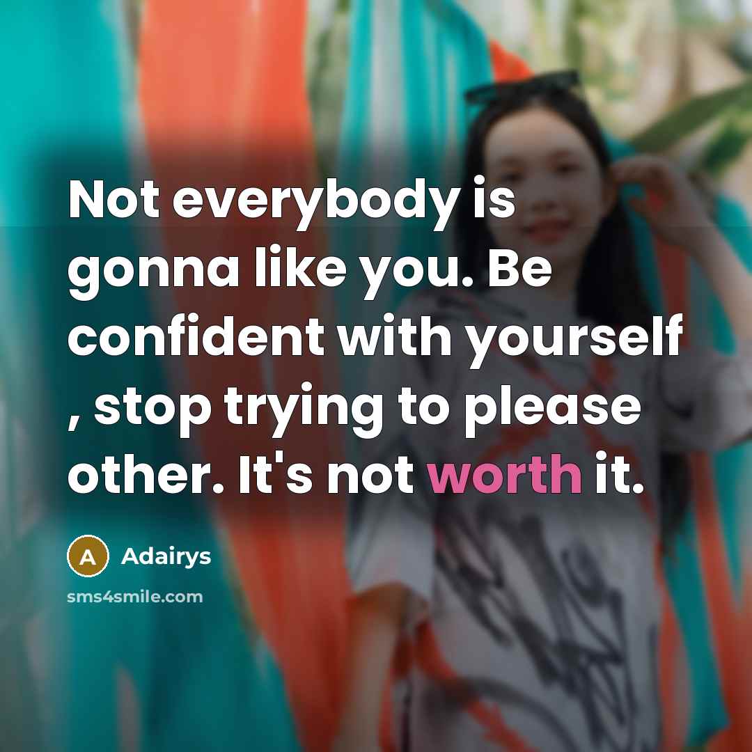 “Not everybody is gonna like you. Be confident with yourself , stop trying to please other. It's not worth it.” quote by Adairys