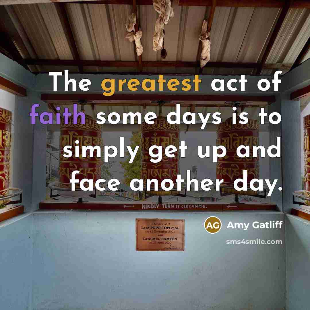 “The greatest act of faith some days is to simply get up and face another day.” quote by Amy Gatliff