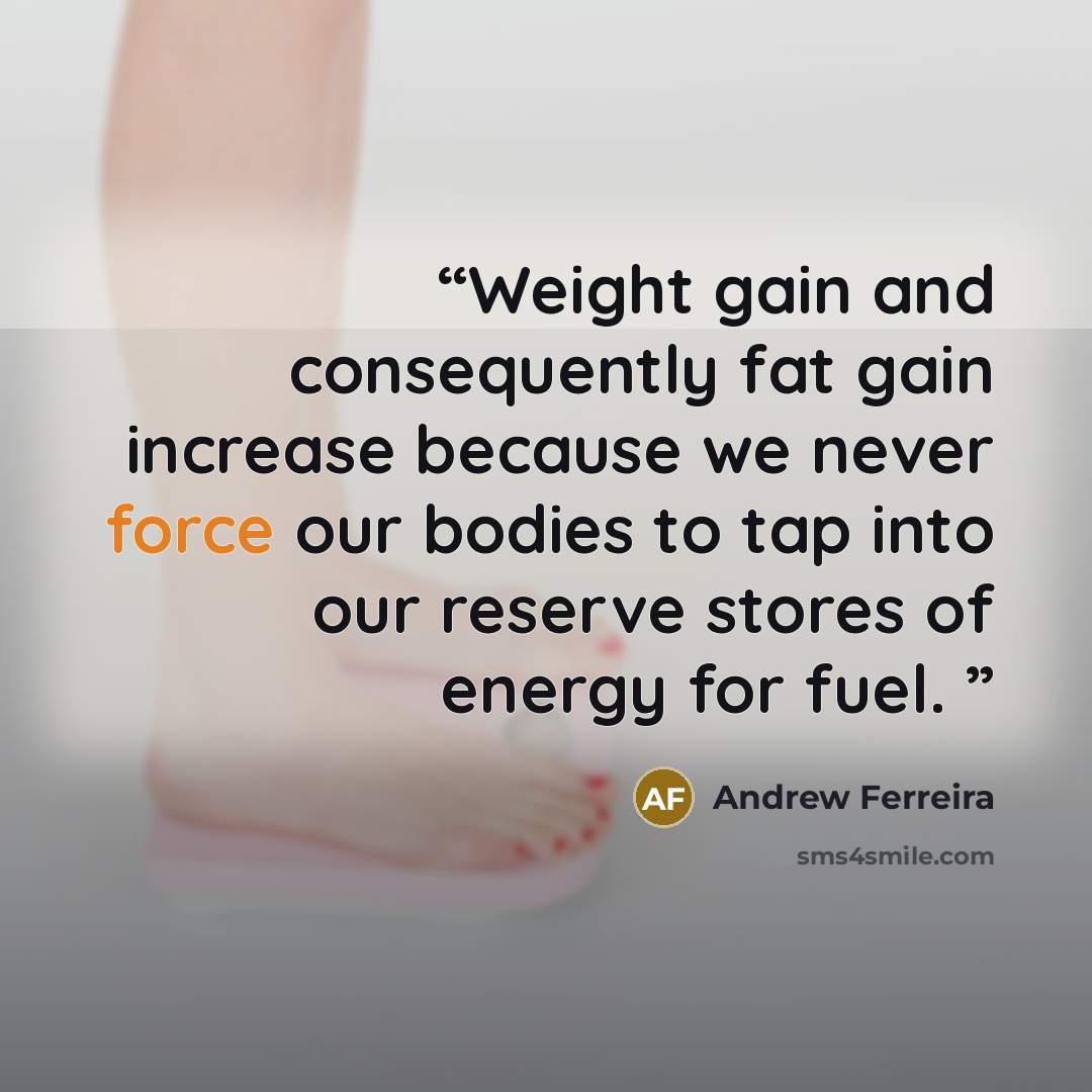 “Weight gain and consequently fat gain increase because we never force our bodies to tap into our reserve stores of energy for fuel.” quote by Andrew Ferreira