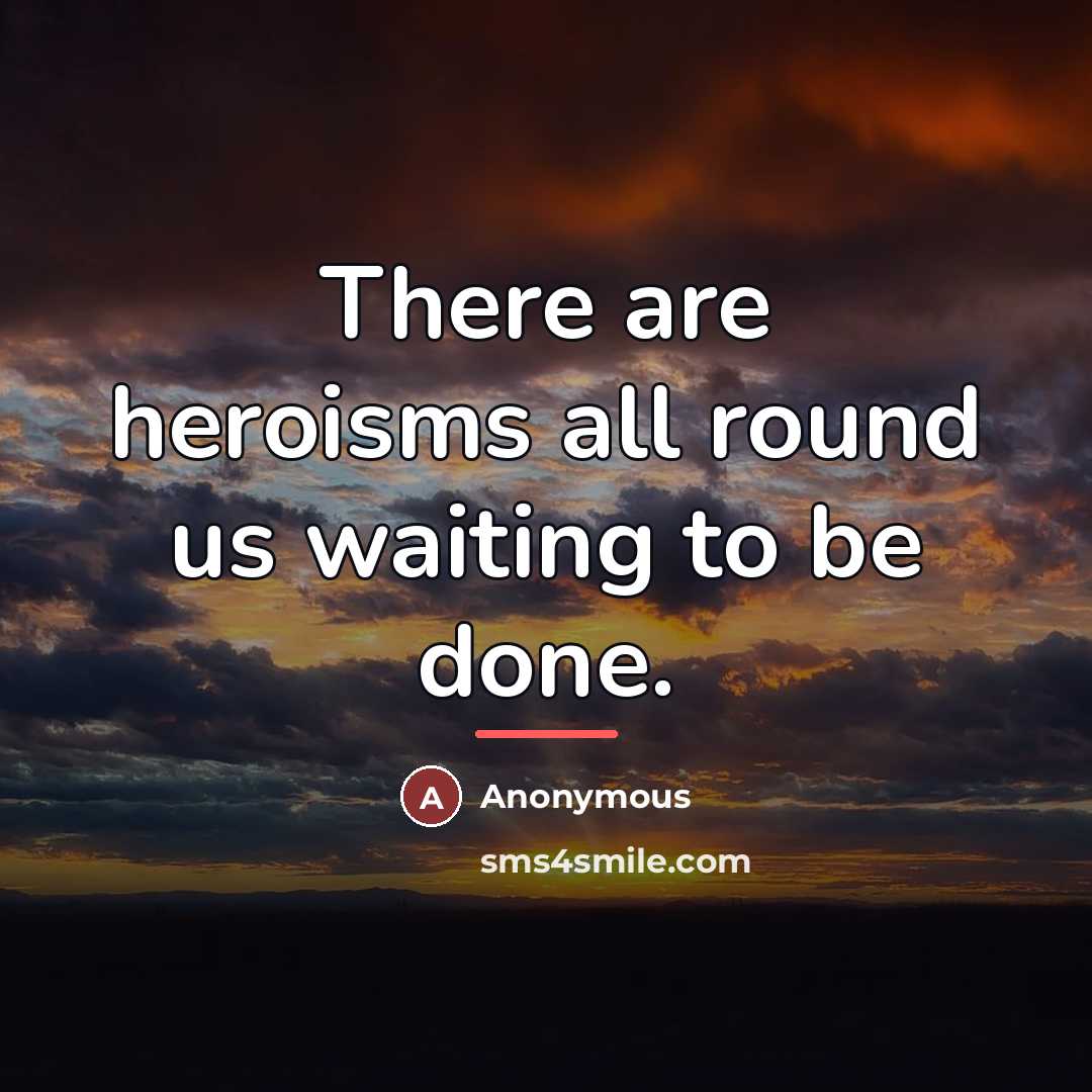 “There are heroisms all round us waiting to be done.…” quote by Anonymous