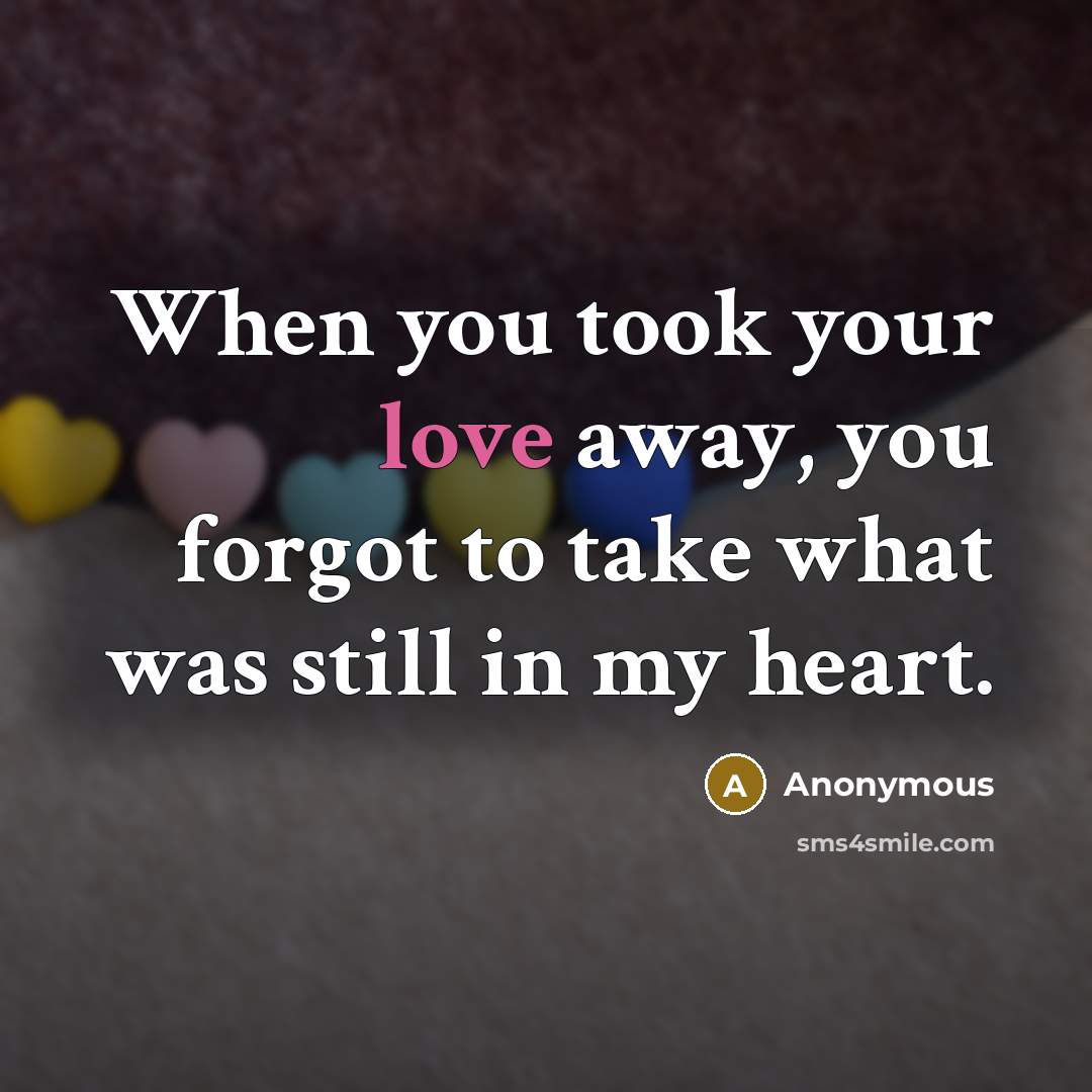 “When you took your love away, you forgot to take what was still in my heart.” quote by Anonymous