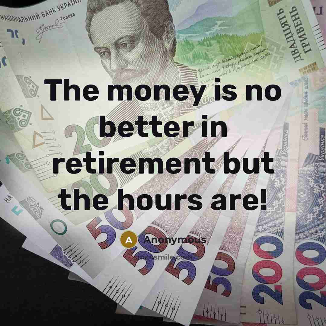 “The money is no better in retirement but the hours…” quote by Anonymous