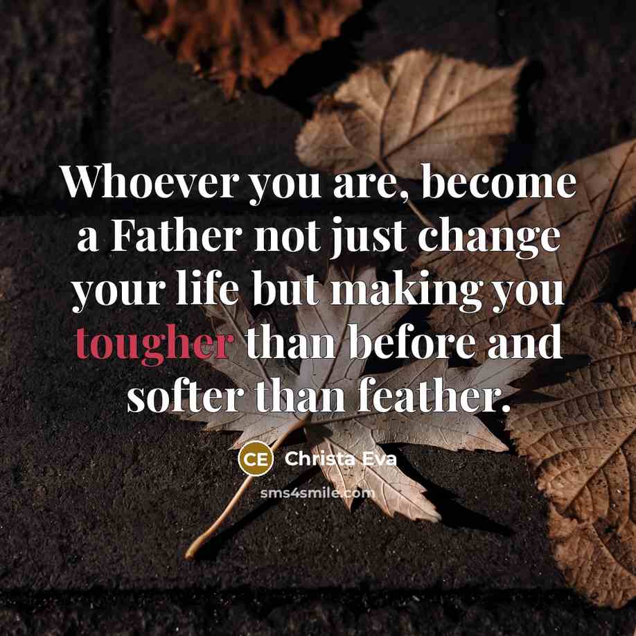 “Whoever you are, become a Father not just change your life but making you tougher than before and softer than feather.” quote by Christa Eva