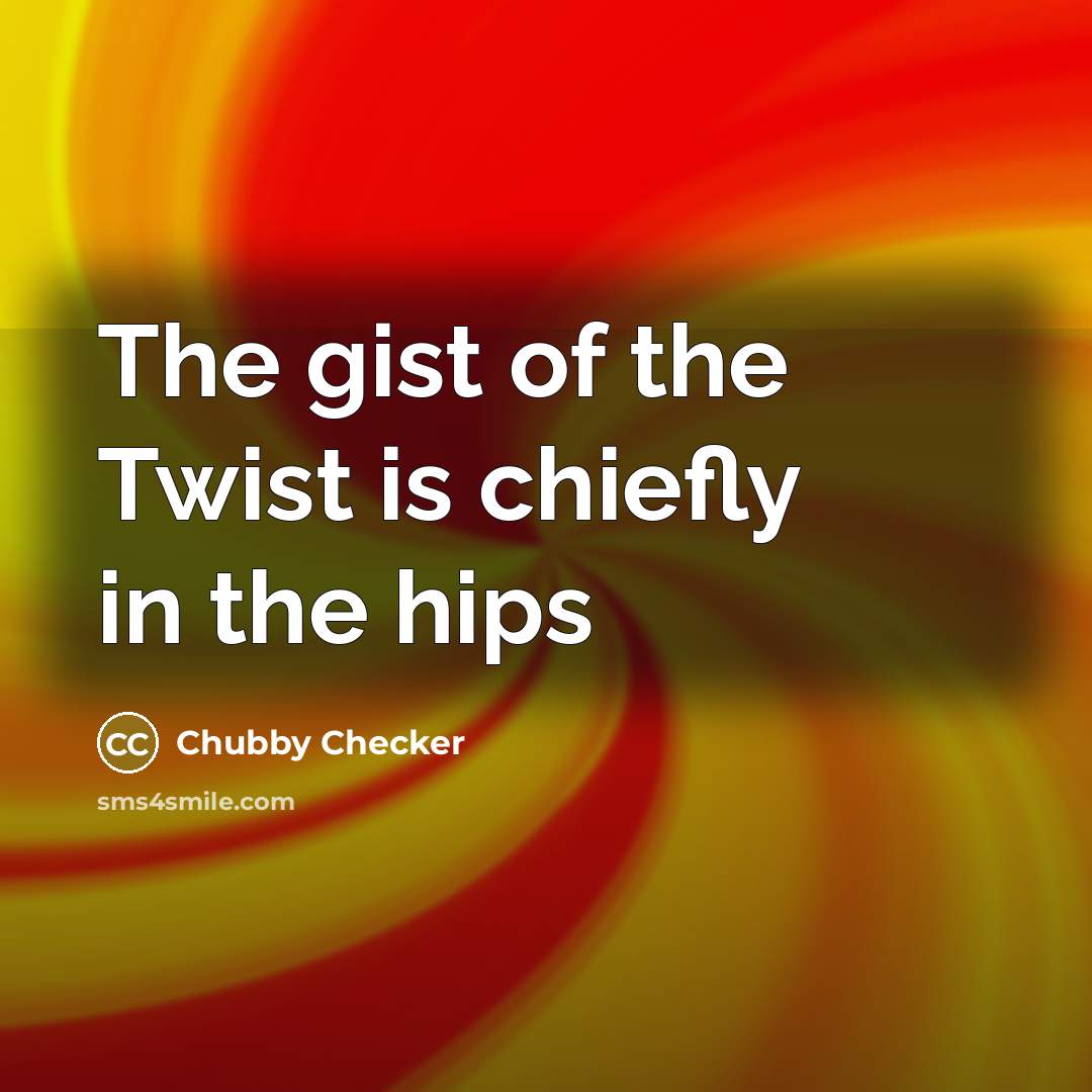 “The gist of the Twist is chiefly in the hips…” quote by Chubby Checker