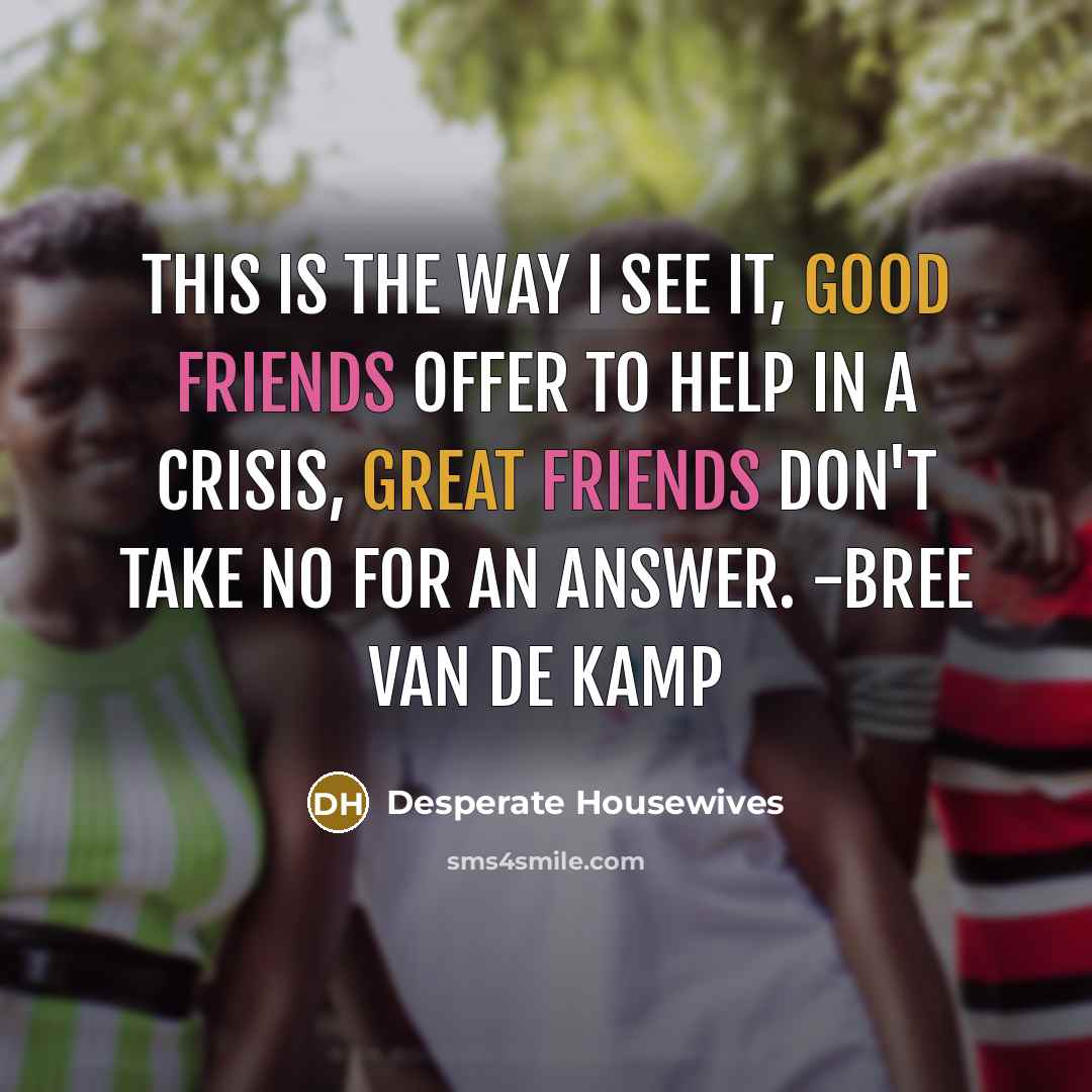 “This is the way I see it, good friends offer to help in a crisis, great friends don't take no for an answer. -Bree Van De Kamp” quote by Desperate Housewives