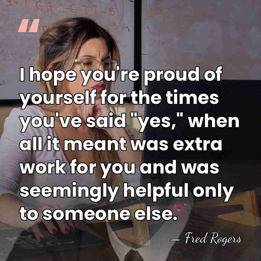 I hope you're proud of yourself for the times you've said "yes,"&hellip; - Fred Rogers