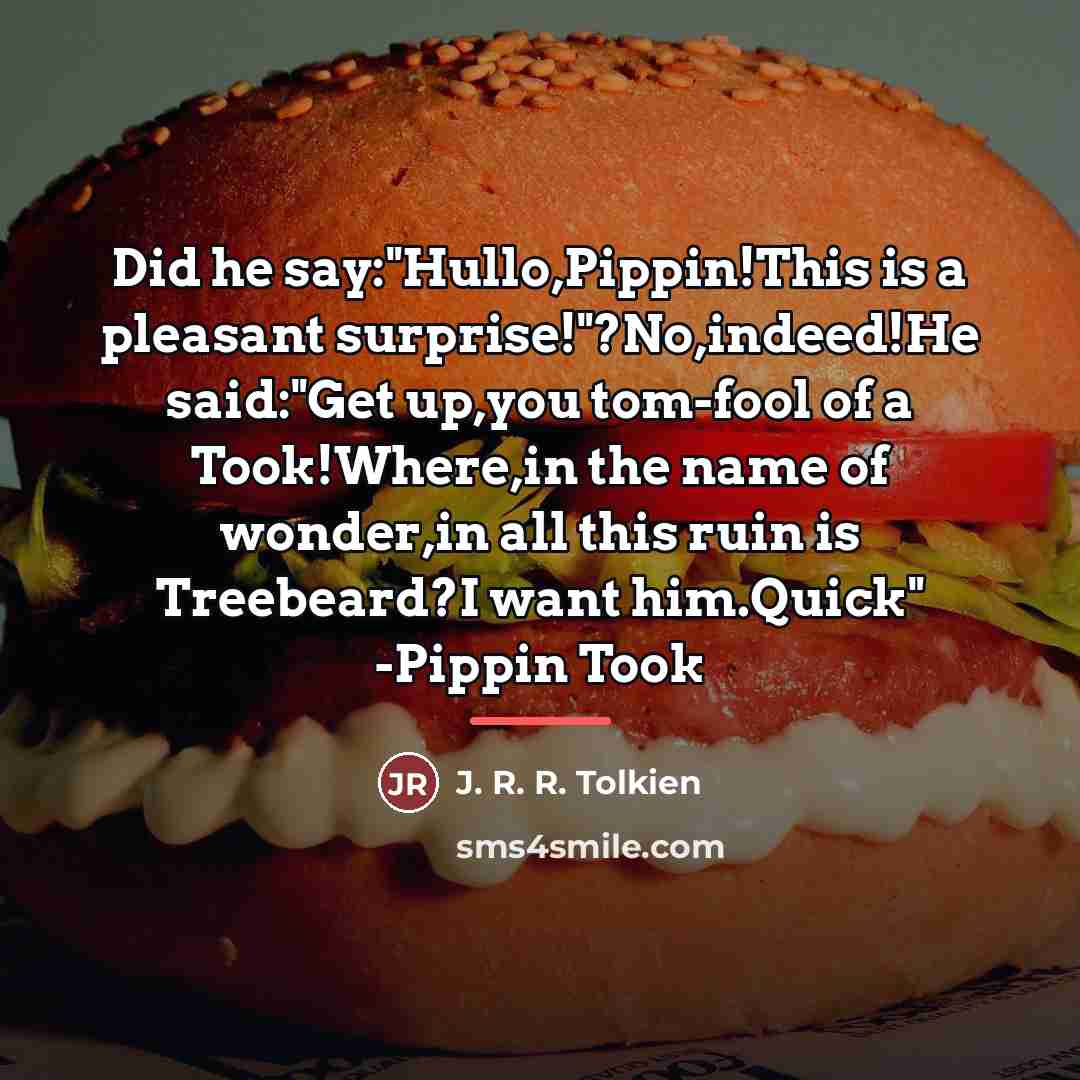 “Did he say:"Hullo,Pippin!This is a pleasant surprise!"?No,indeed!He said:"Get up,you tom-fool…” quote by J. R. R. Tolkien