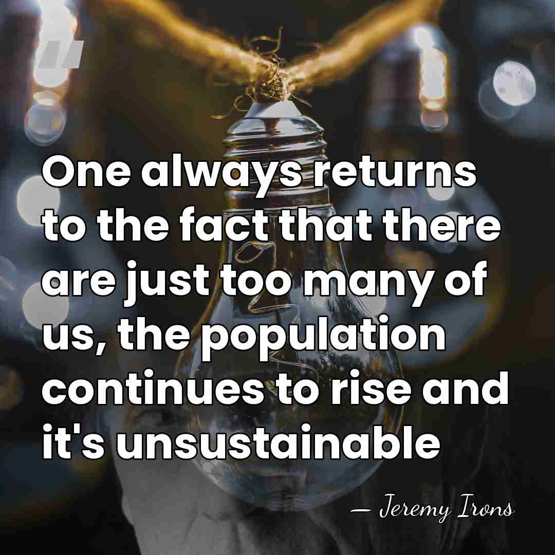 One always returns to the fact that there are just too many&hellip; - Jeremy Irons