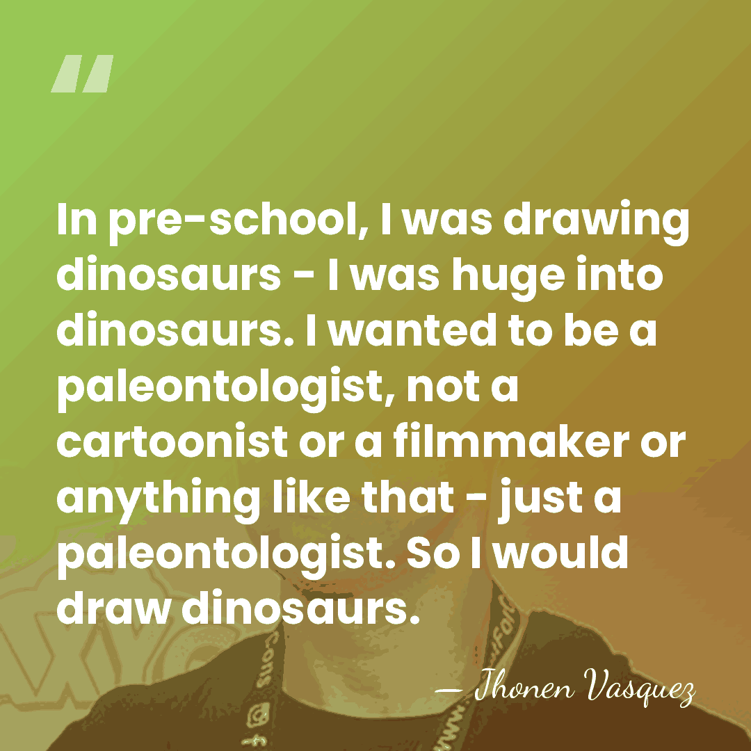 In pre-school, I was drawing dinosaurs - I was huge into dinosaurs.&hellip; - Jhonen Vasquez