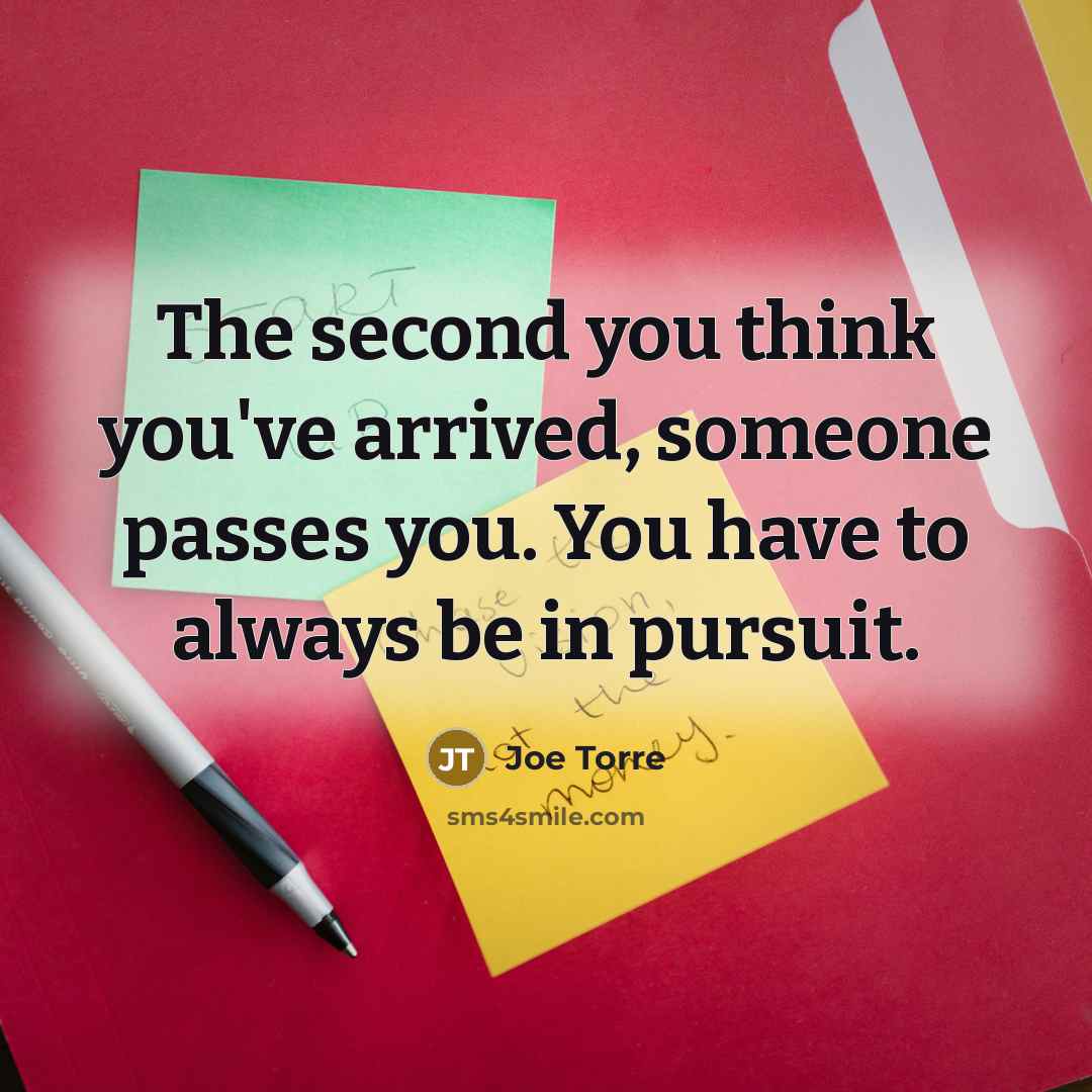 “The second you think you've arrived, someone passes you. You…” quote by Joe Torre