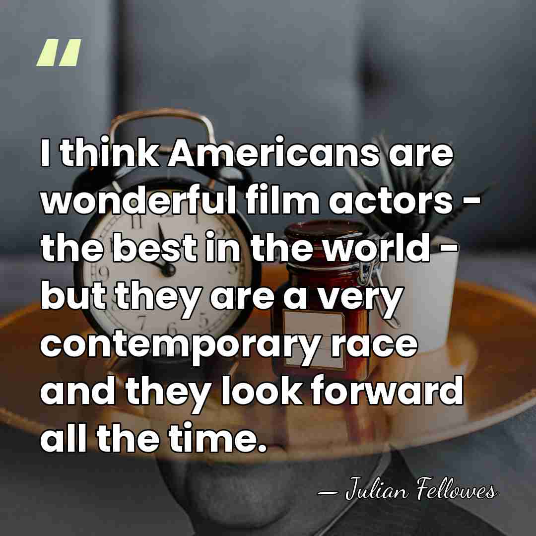 I think Americans are wonderful film actors - the best in the&hellip; - Julian Fellowes