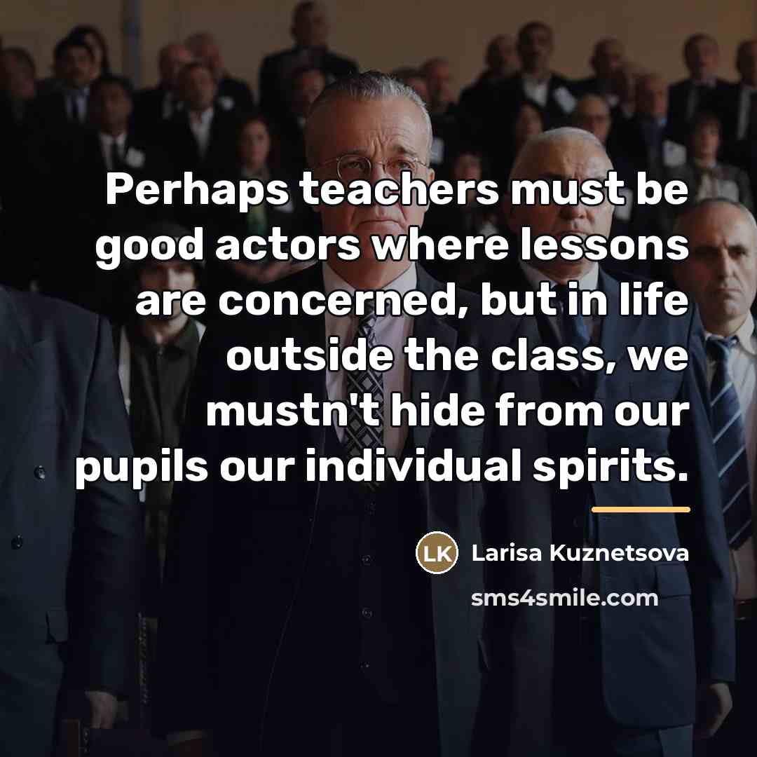 “Perhaps teachers must be good actors where lessons are concerned,…” quote by Larisa Kuznetsova