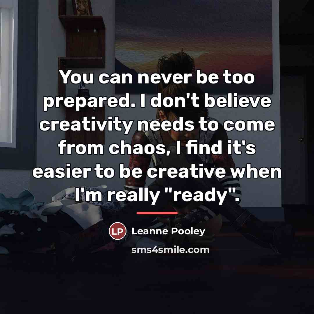 “You can never be too prepared. I don't believe creativity…” quote by Leanne Pooley