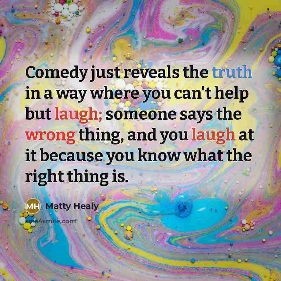 “Comedy just reveals the truth in a way where you can't help but laugh; someone says the wrong thing, and you laugh at it because you know what the right thing is.” quote by Matty Healy