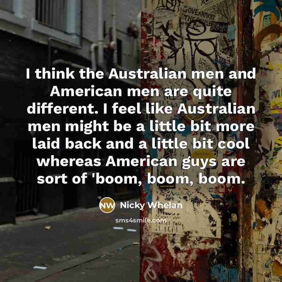 “I think the Australian men and American men are quite different. I feel like Australian men might be a little bit more laid back and a little bit cool whereas American guys are sort of 'boom, boom, boom.” quote by Nicky Whelan