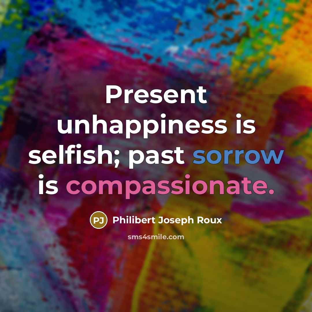“Present unhappiness is selfish; past sorrow is compassionate.…” quote by Philibert Joseph Roux
