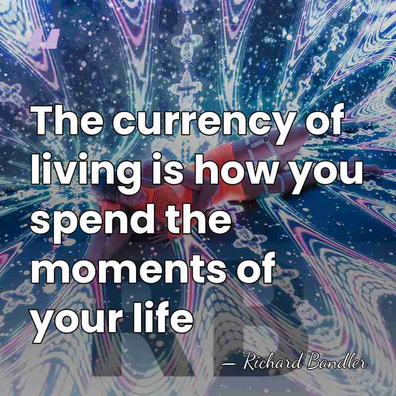 The currency of living is how you spend the moments of your&hellip; - Richard Bandler