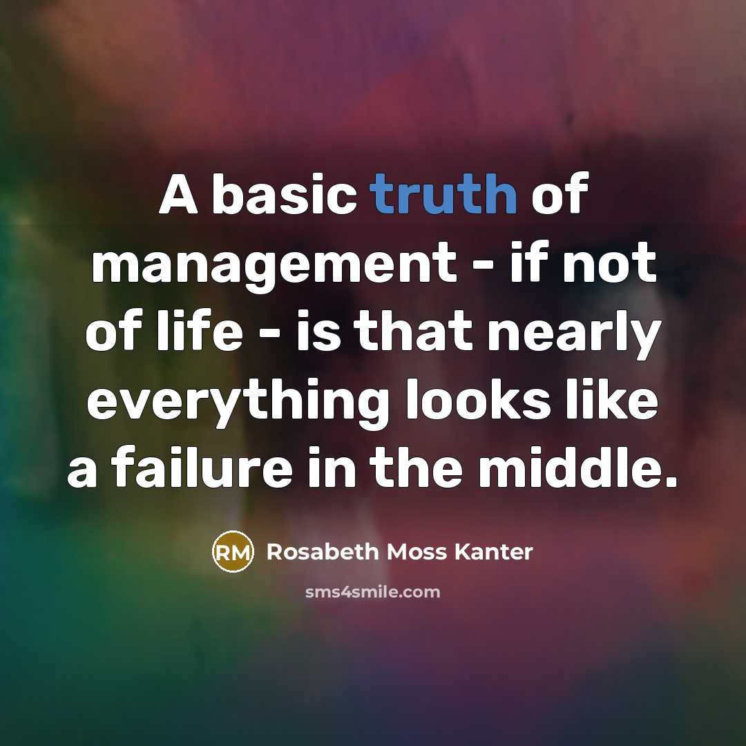 “A basic truth of management - if not of life…” quote by Rosabeth Moss Kanter