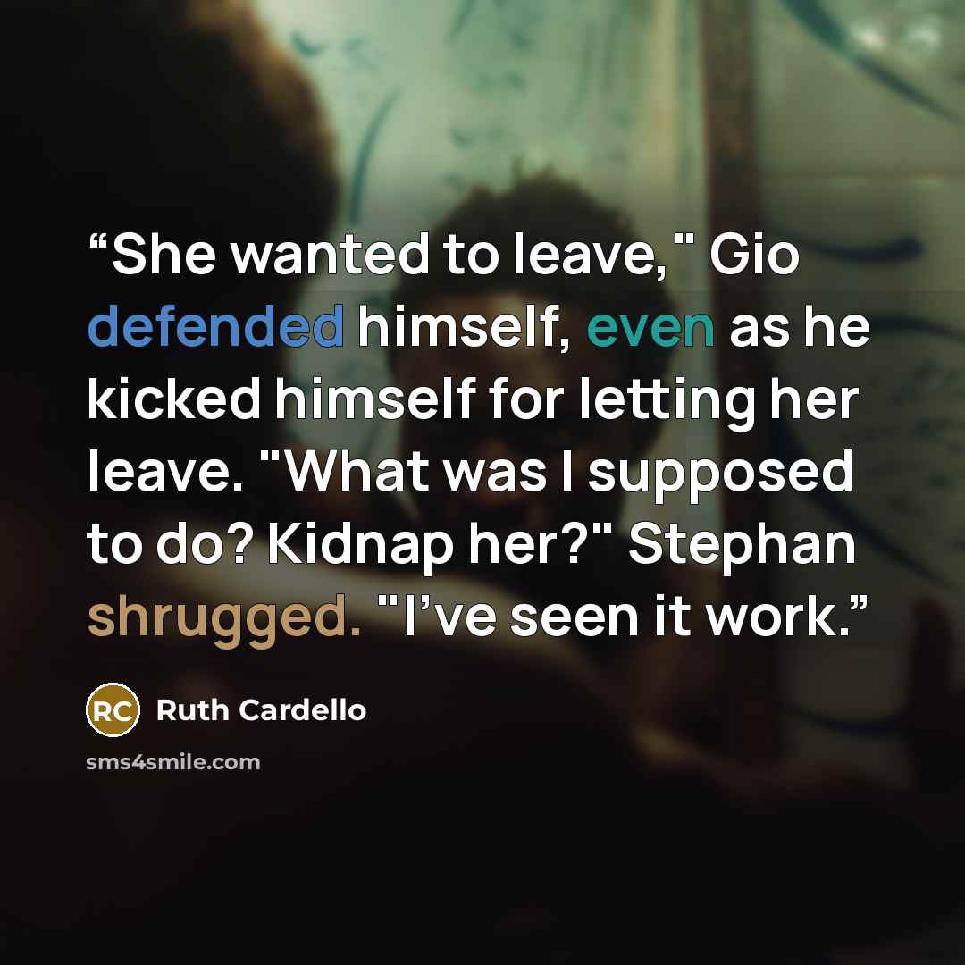 “She wanted to leave," Gio defended himself, even as he kicked himself for letting her leave. "What was I supposed to do? Kidnap her?" Stephan shrugged. "I've seen it work.” quote by Ruth Cardello