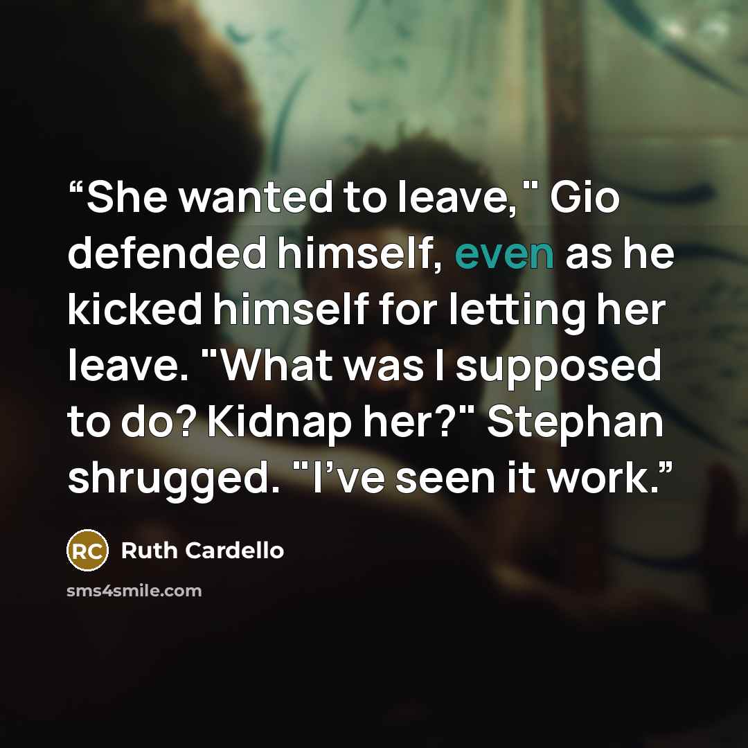 “She wanted to leave," Gio defended himself, even as he kicked himself for letting her leave. "What was I supposed to do? Kidnap her?" Stephan shrugged. "I've seen it work.” quote by Ruth Cardello