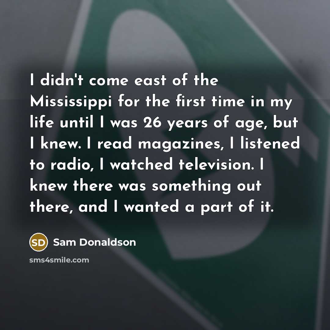 “I didn't come east of the Mississippi for the first…” quote by Sam Donaldson