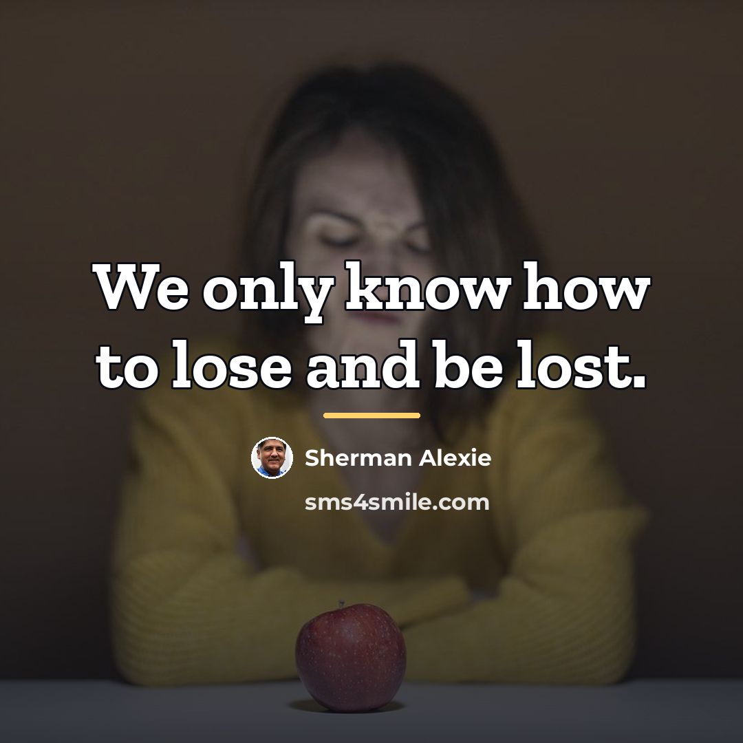 “We only know how to lose and be lost.…” quote by Sherman Alexie