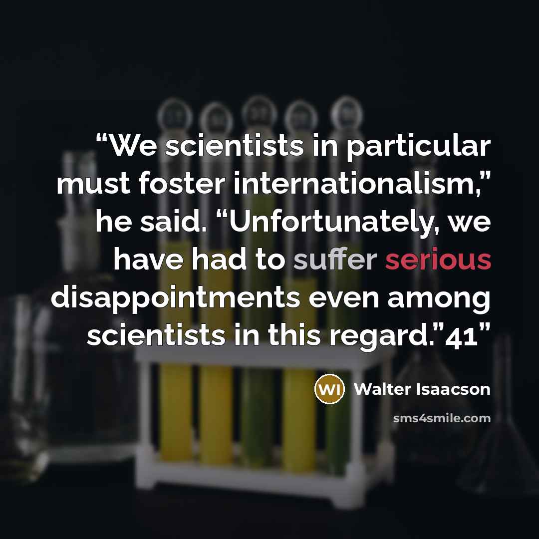 “We scientists in particular must foster internationalism,” he said. “Unfortunately, we have had to suffer serious disappointments even among scientists in this regard.”41” quote by Walter Isaacson