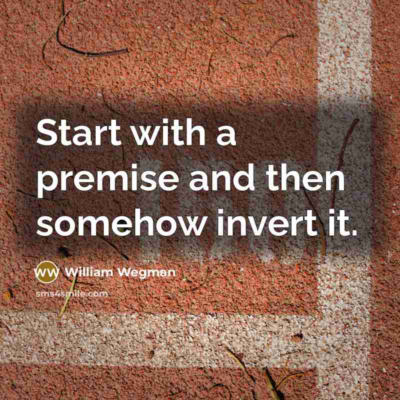 “Start with a premise and then somehow invert it.…” quote by William Wegman