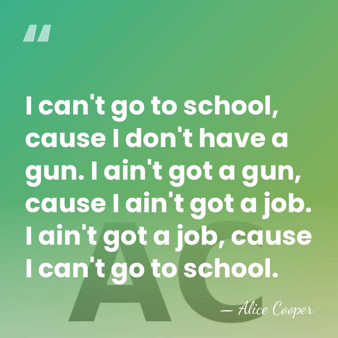 I can't go to school, cause I don't have a gun. I&hellip; - Alice Cooper