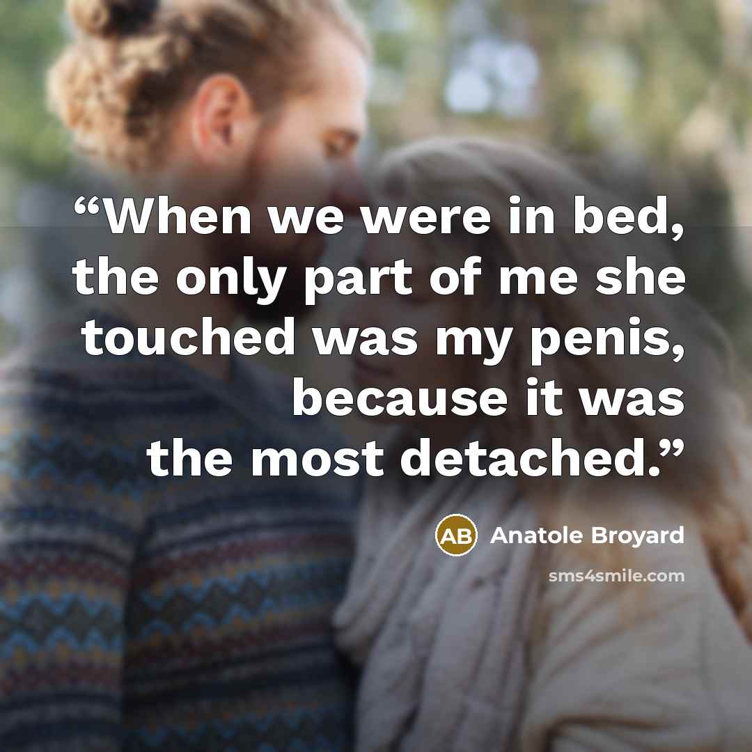 “When we were in bed, the only part of me she touched was my penis, because it was the most detached.” quote by Anatole Broyard