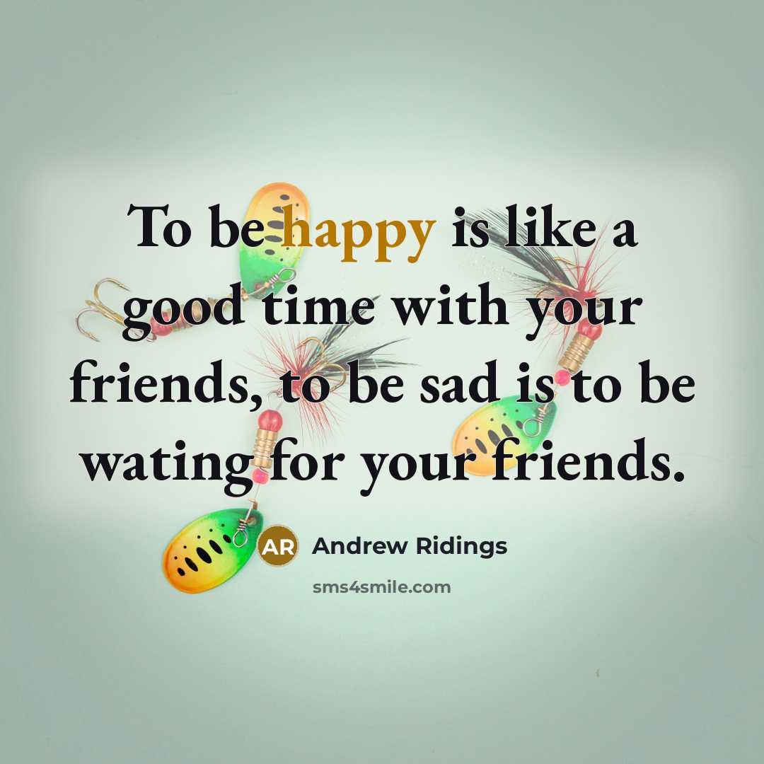 “To be happy is like a good time with your friends, to be sad is to be wating for your friends.” quote by Andrew Ridings