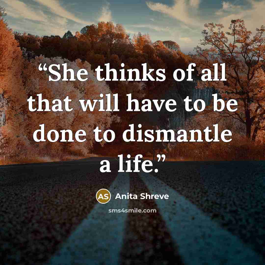 “She thinks of all that will have to be done to dismantle a life.” quote by Anita Shreve
