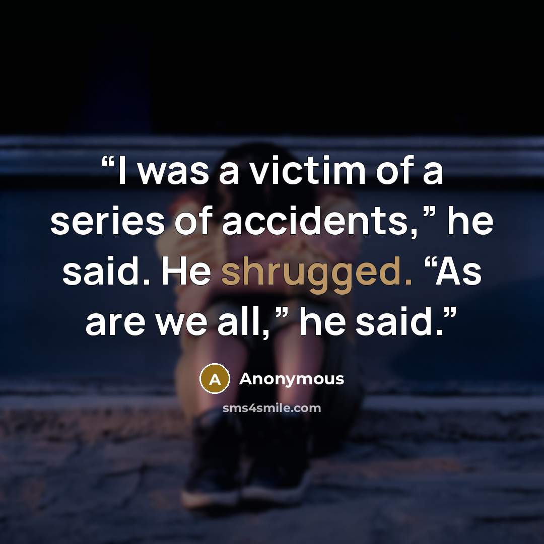 “I was a victim of a series of accidents,” he said. He shrugged. “As are we all,” he said.” quote by Anonymous