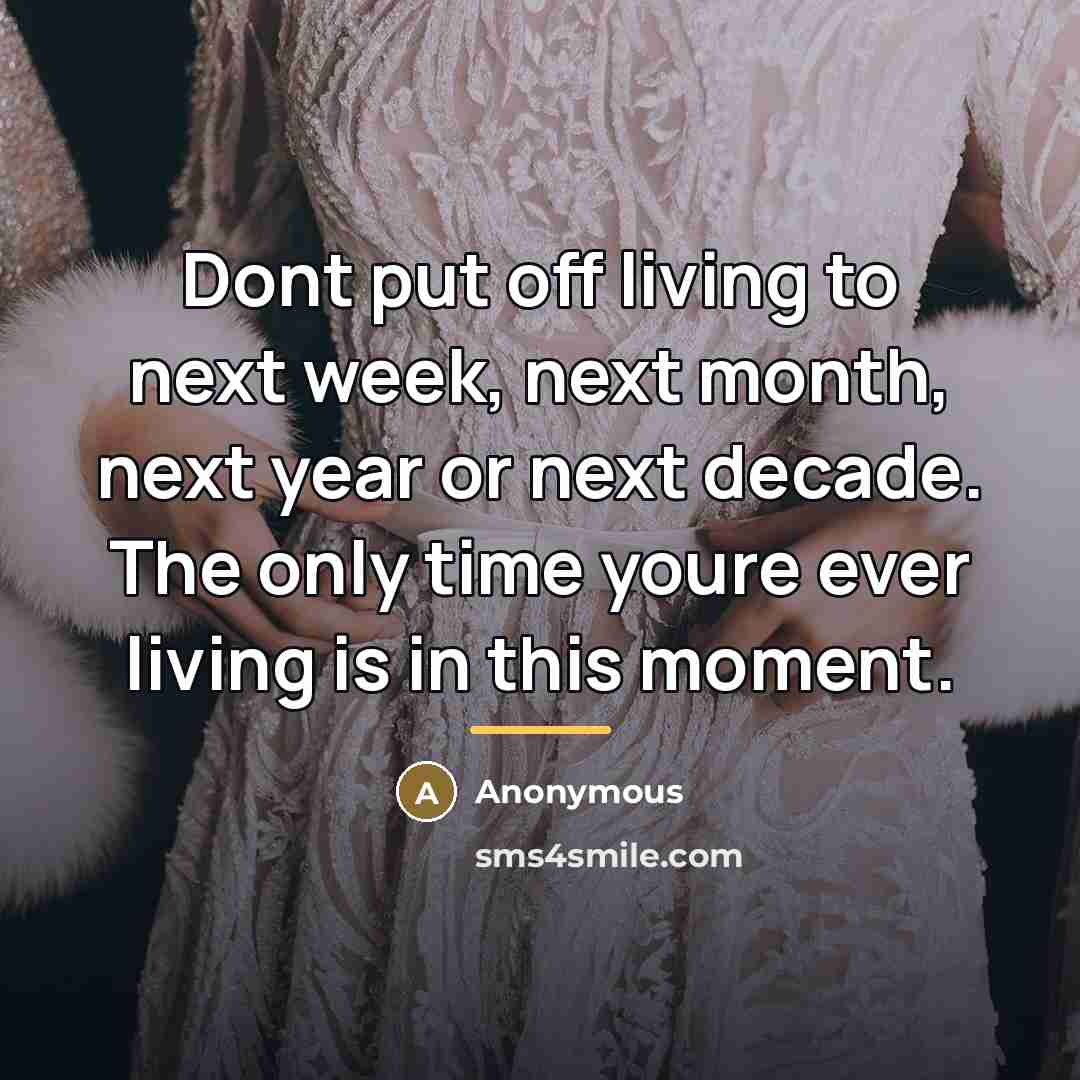 “Dont put off living to next week, next month, next…” quote by Anonymous
