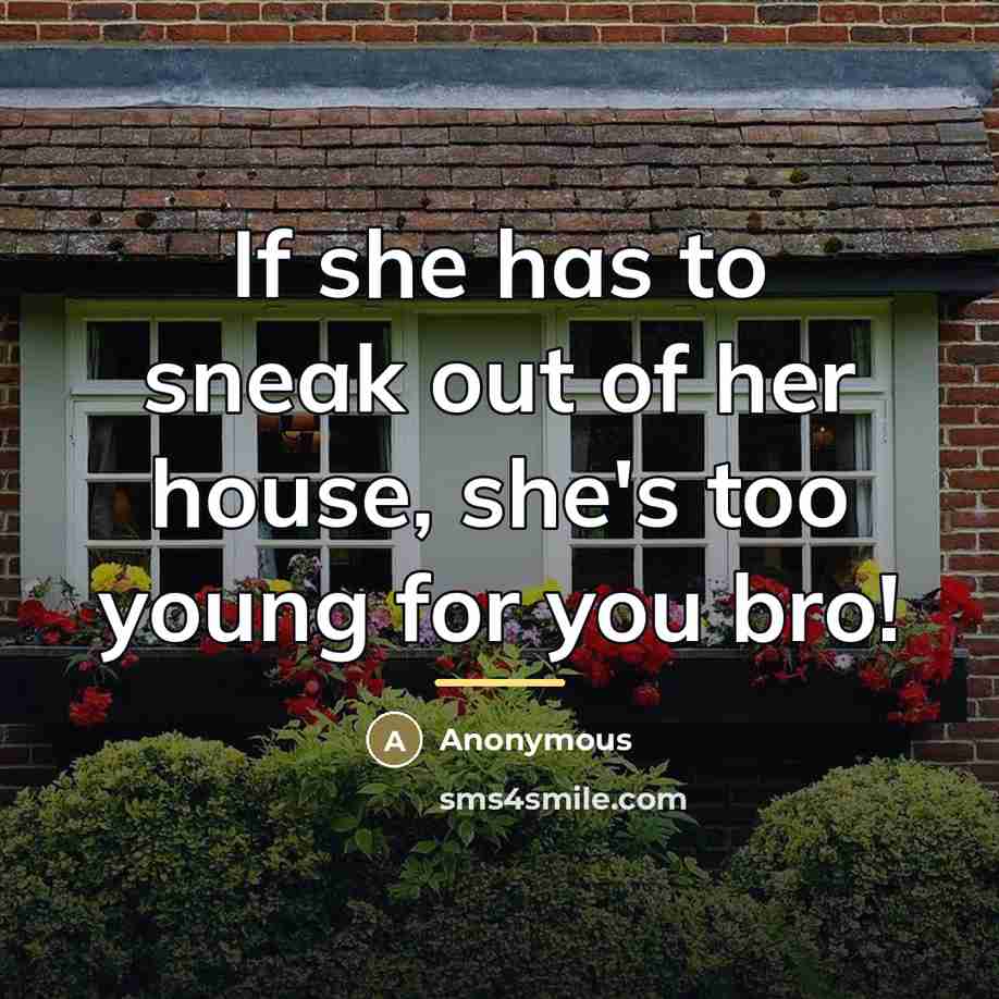 “If she has to sneak out of her house, she's too young for you bro!” quote by Anonymous