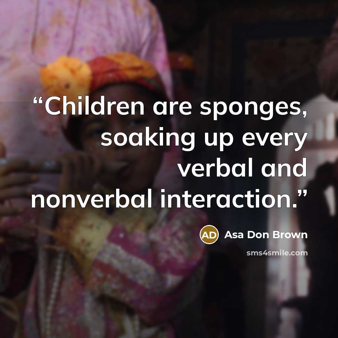 “Children are sponges, soaking up every verbal and nonverbal interaction.” quote by Asa Don Brown