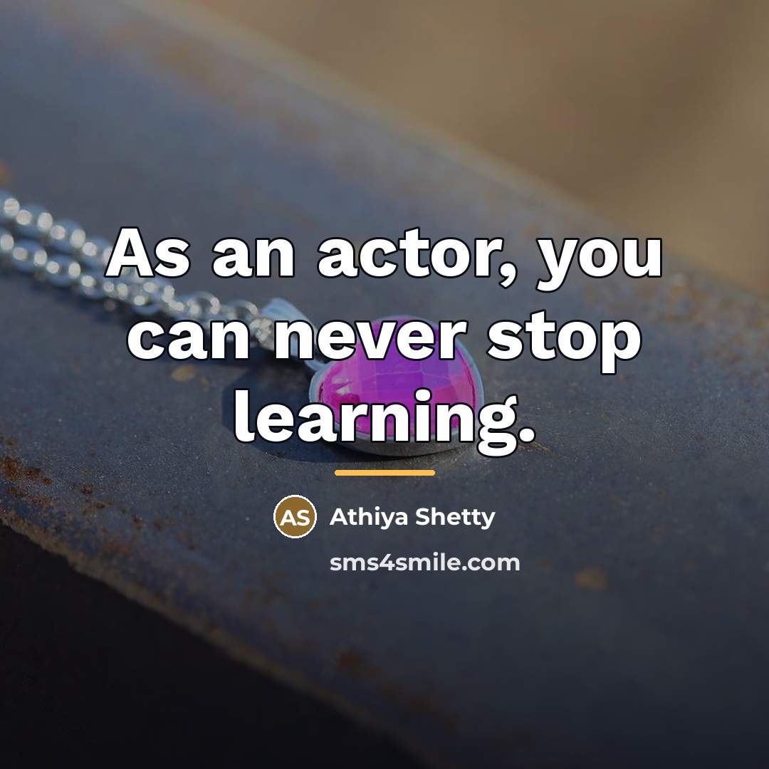 “As an actor, you can never stop learning.…” quote by Athiya Shetty