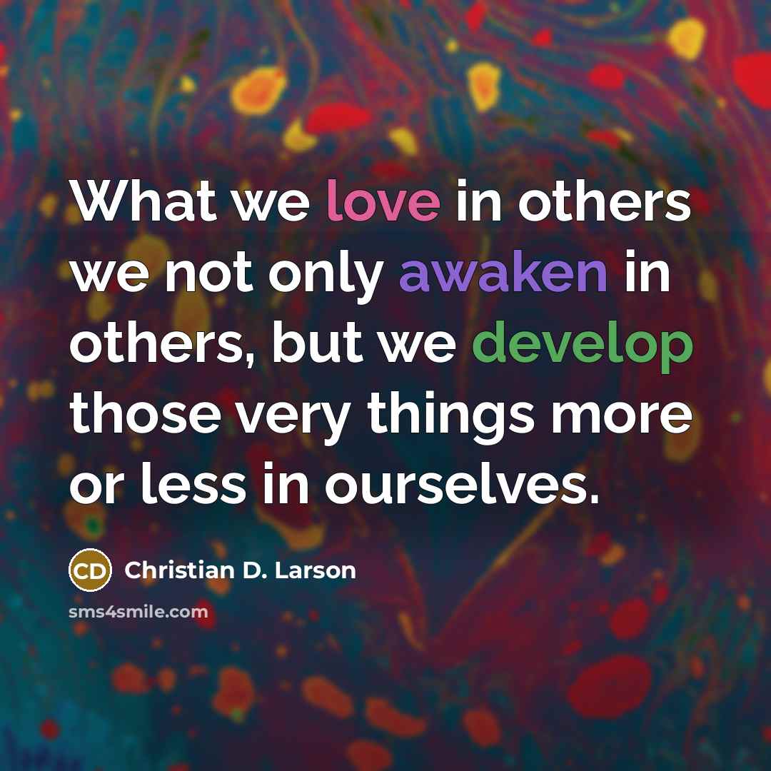 “What we love in others we not only awaken in others, but we develop those very things more or less in ourselves.” quote by Christian D. Larson