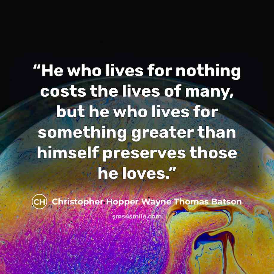 “He who lives for nothing costs the lives of many, but he who lives for something greater than himself preserves those he loves.” quote by Christopher Hopper Wayne Thomas Batson