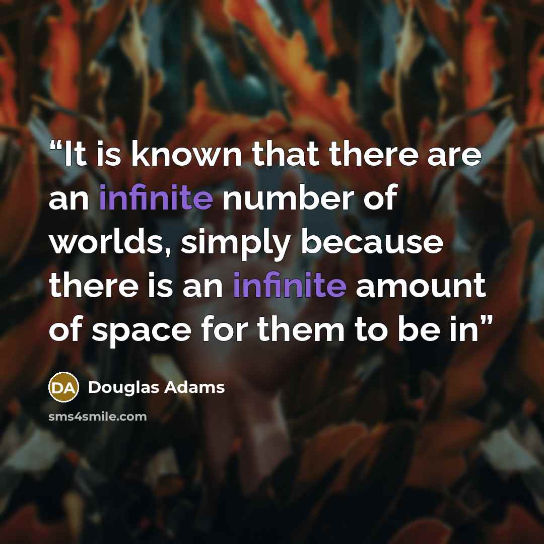 “It is known that there are an infinite number of worlds, simply because there is an infinite amount of space for them to be in” quote by Douglas Adams