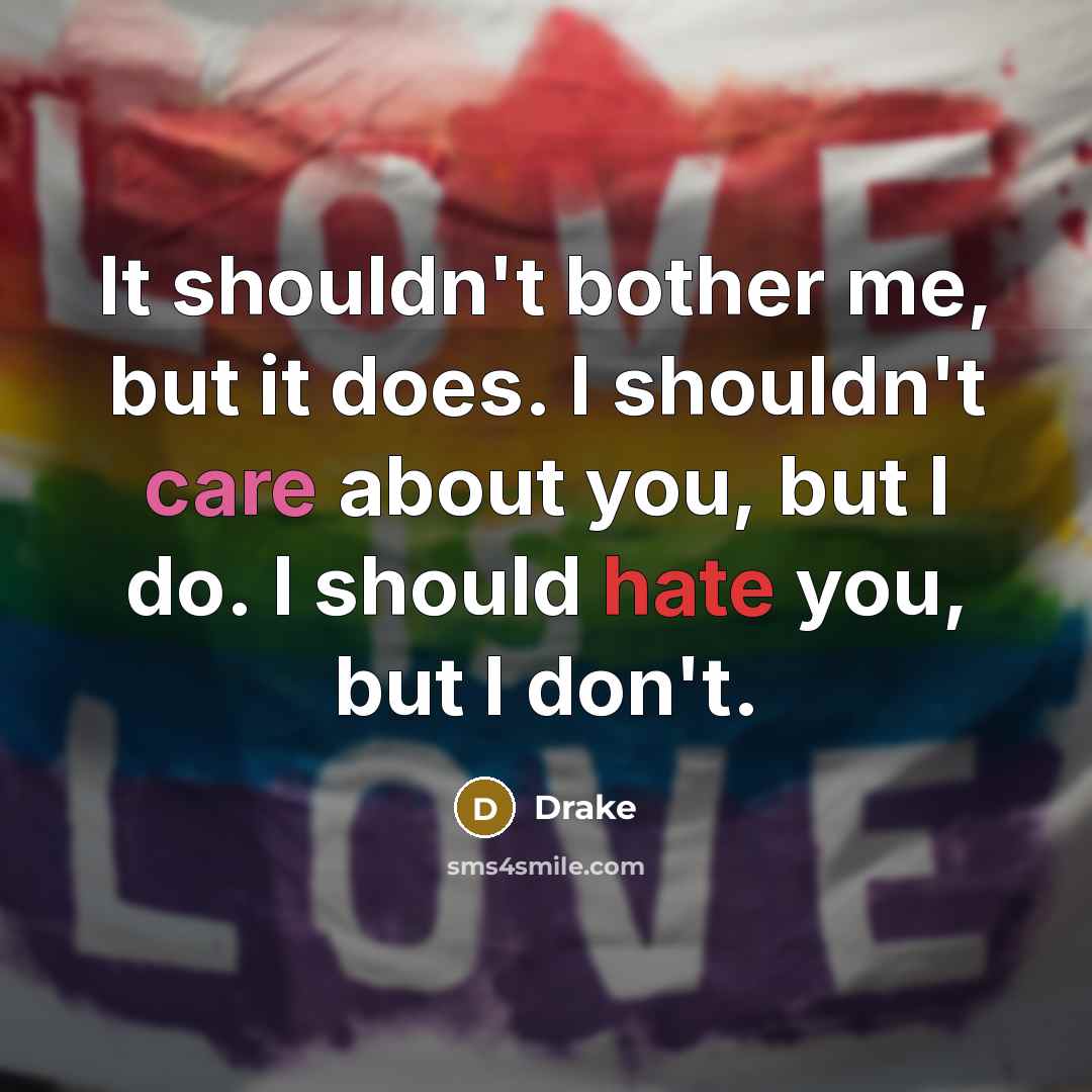 “It shouldn't bother me, but it does. I shouldn't care about you, but I do. I should hate you, but I don't.” quote by Drake
